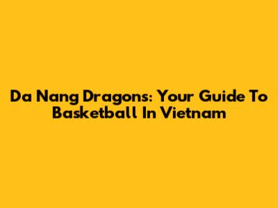 Da Nang Dragons: Your Guide To Basketball In Vietnam