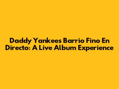 Daddy Yankee's Barrio Fino En Directo: A Live Album Experience