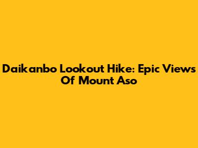 Daikanbo Lookout Hike: Epic Views Of Mount Aso