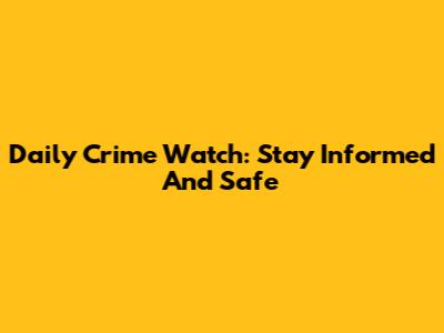 Daily Crime Watch: Stay Informed And Safe