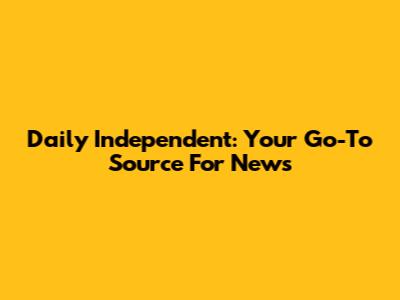 Daily Independent: Your Go-To Source For News