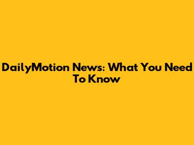 DailyMotion News: What You Need To Know