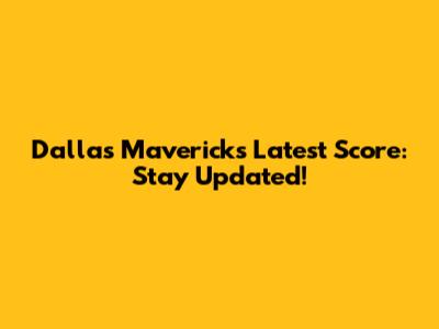 Dallas Mavericks' Latest Score: Stay Updated!