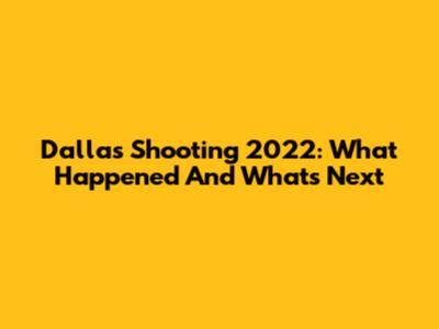Dallas Shooting 2022: What Happened And What's Next