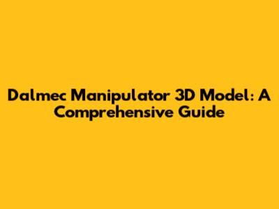 Dalmec Manipulator 3D Model: A Comprehensive Guide