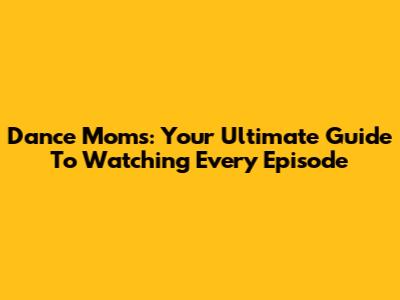 Dance Moms: Your Ultimate Guide To Watching Every Episode