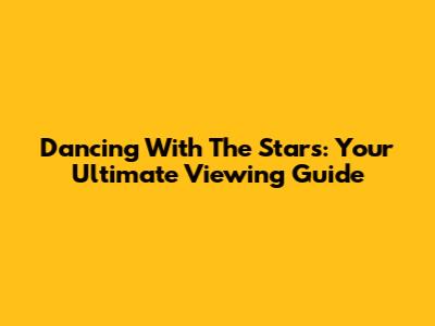 Dancing With The Stars: Your Ultimate Viewing Guide
