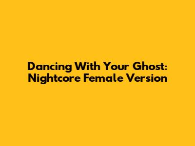 Dancing With Your Ghost: Nightcore Female Version
