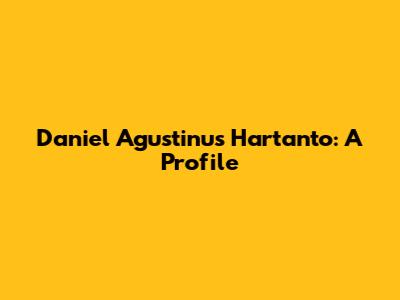Daniel Agustinus Hartanto: A Profile