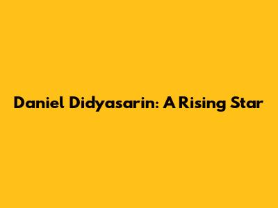 Daniel Didyasarin: A Rising Star