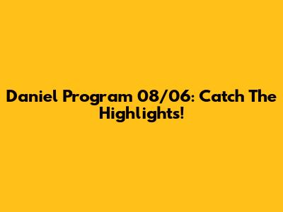 Daniel Program 08/06: Catch The Highlights!