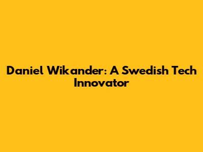 Daniel Wikander: A Swedish Tech Innovator