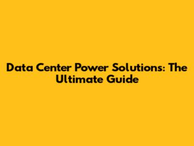 Data Center Power Solutions: The Ultimate Guide