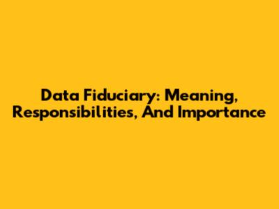 Data Fiduciary: Meaning, Responsibilities, And Importance