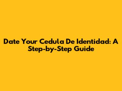 Date Your Cedula De Identidad: A Step-by-Step Guide