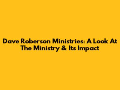 Dave Roberson Ministries: A Look At The Ministry & Its Impact