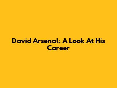 David Arsenal: A Look At His Career