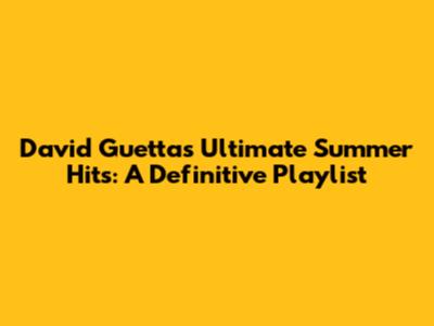 David Guetta's Ultimate Summer Hits: A Definitive Playlist