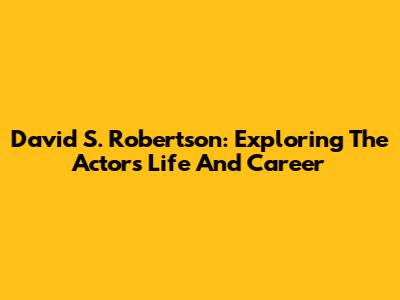 David S. Robertson: Exploring The Actor's Life And Career