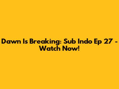 Dawn Is Breaking: Sub Indo Ep 27 - Watch Now!