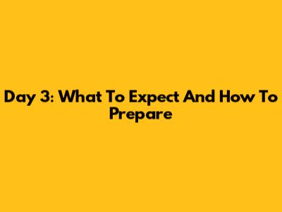 Day 3: What To Expect And How To Prepare