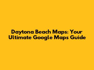 Daytona Beach Maps: Your Ultimate Google Maps Guide
