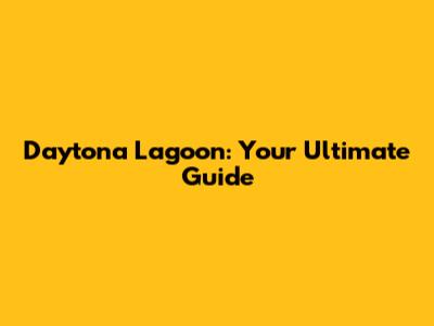 Daytona Lagoon: Your Ultimate Guide