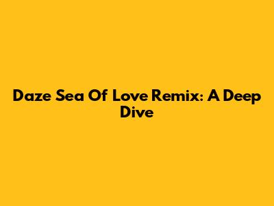Daze Sea Of Love Remix: A Deep Dive