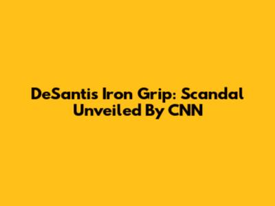 DeSantis' Iron Grip: Scandal Unveiled By CNN