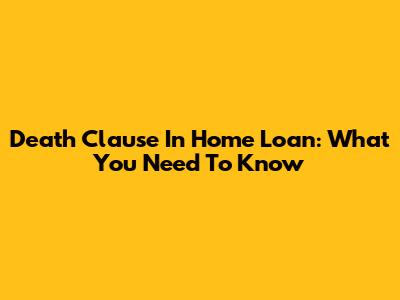 Death Clause In Home Loan: What You Need To Know