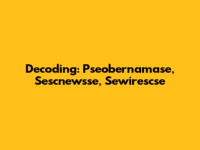 Decoding: Pseobernamase, Sescnewsse, Sewirescse