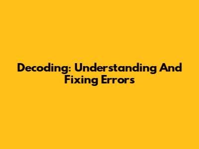 Decoding: Understanding And Fixing Errors