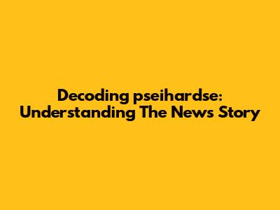 Decoding "pseihardse": Understanding The News Story