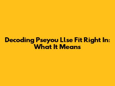 Decoding 'Pseyou Llse Fit Right In': What It Means