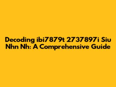 Decoding 'ibi7879t 2737897i Siu Nhn Nh': A Comprehensive Guide