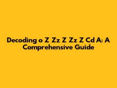 Decoding 'o Z Zz Z Zz Z Cd A': A Comprehensive Guide