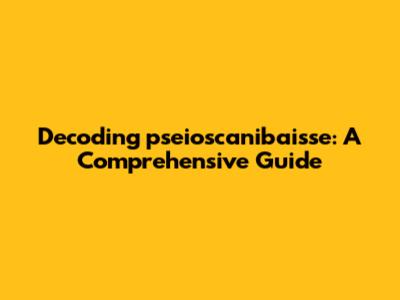 Decoding 'pseioscanibaisse': A Comprehensive Guide