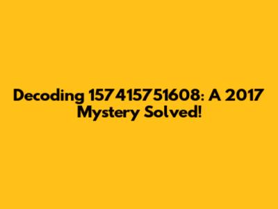 Decoding 157415751608: A 2017 Mystery Solved!