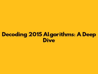 Decoding 2015 Algorithms: A Deep Dive