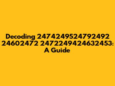 Decoding 2474249524792492 24602472 2472249424632453: A Guide