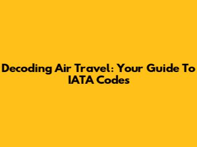 Decoding Air Travel: Your Guide To IATA Codes