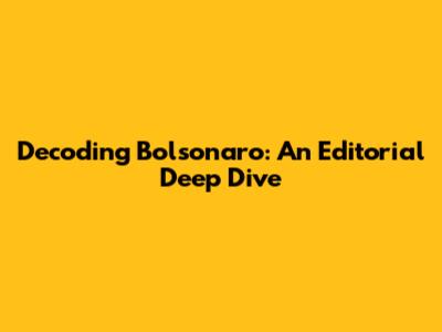 Decoding Bolsonaro: An Editorial Deep Dive