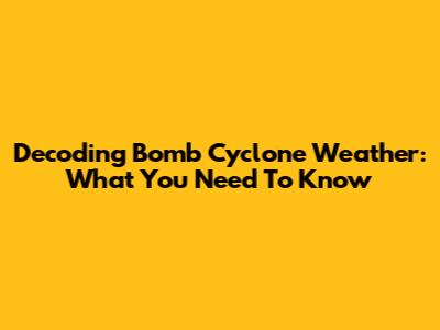 Decoding Bomb Cyclone Weather: What You Need To Know