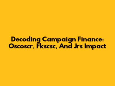 Decoding Campaign Finance: Oscoscr, Fkscsc, And Jr's Impact