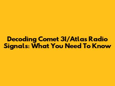 Decoding Comet 3I/Atlas Radio Signals: What You Need To Know