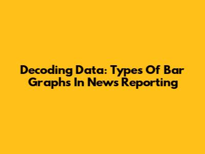 Decoding Data: Types Of Bar Graphs In News Reporting