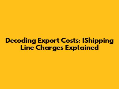 Decoding Export Costs: IShipping Line Charges Explained