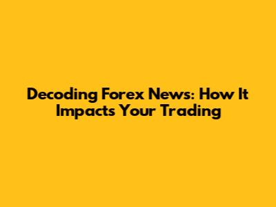 Decoding Forex News: How It Impacts Your Trading