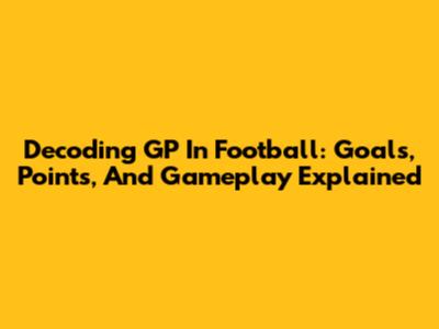 Decoding GP In Football: Goals, Points, And Gameplay Explained