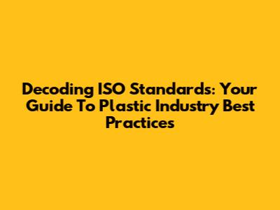 Decoding ISO Standards: Your Guide To Plastic Industry Best Practices